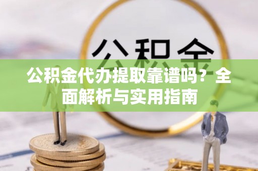 宜州公积金代办提取靠谱吗？全面解析与实用指南