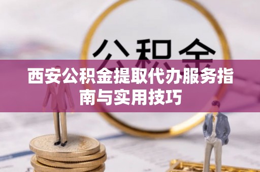 宜州西安公积金提取代办服务指南与实用技巧