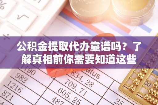宜州公积金提取代办靠谱吗？了解真相前你需要知道这些