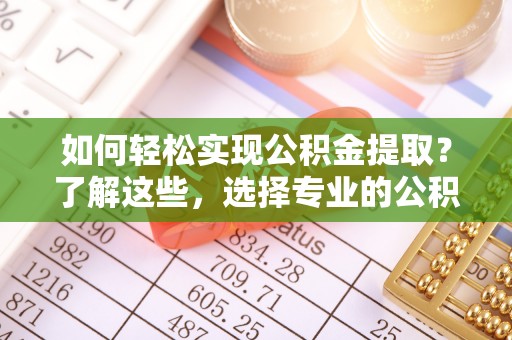 宜州如何轻松实现公积金提取？了解这些，选择专业的公积金提取代办服务