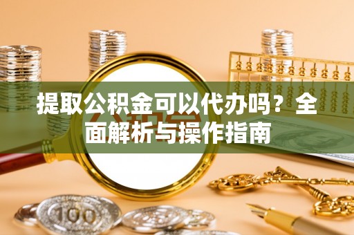 宜州提取公积金可以代办吗？全面解析与操作指南